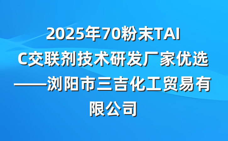 2025年70粉末TAIC交联剂技术研发厂家优选——浏阳市三吉化工贸易有限公司