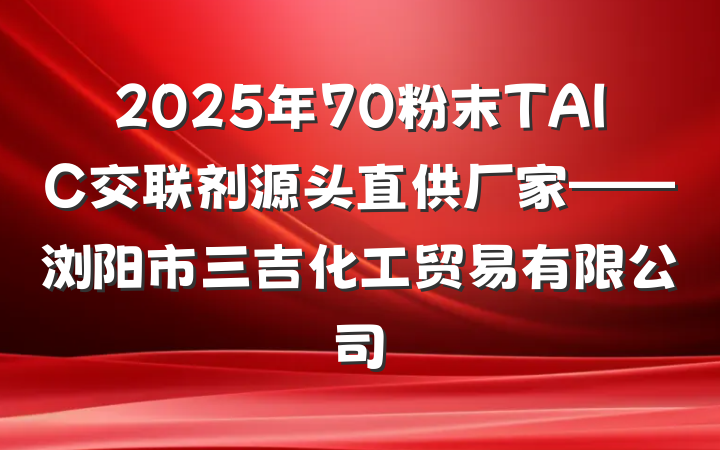 2025年70粉末TAIC交联剂源头直供厂家——浏阳市三吉化工贸易有限公司