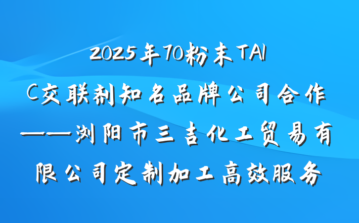 2025年70粉末TAIC交联剂知名品牌公司合作——浏阳市三吉化工贸易有限公司定制加工高效服务
