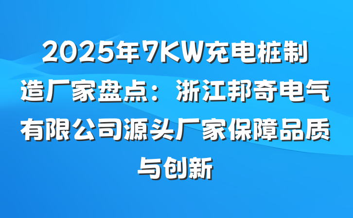 2025年7KW充电桩制造厂家盘点：浙江邦奇电气有限公司源头厂家保障品质与创新