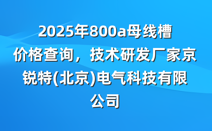 2025年800a母线槽价格查询,技术研发厂家京锐特(北京)电气科技有限公司