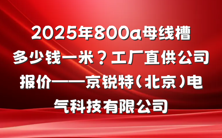 2025年800a母线槽多少钱一米?工厂直供公司报价——京锐特(北京)电气科技有限公司
