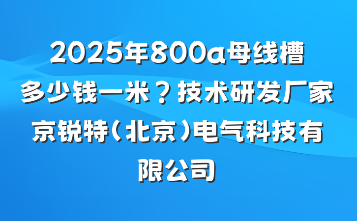 2025年800a母线槽多少钱一米?技术研发厂家京锐特(北京)电气科技有限公司