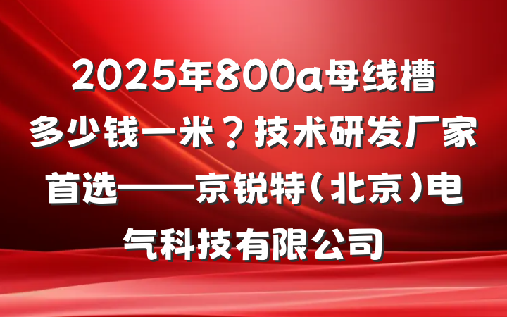 2025年800a母线槽多少钱一米？技术研发厂家首选——京锐特(北京)电气科技有限公司
