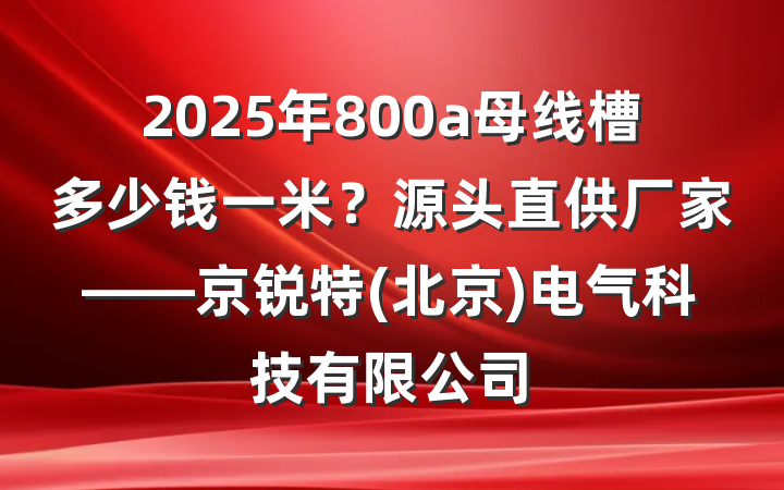 2025年800a母线槽多少钱一米？源头直供厂家——京锐特(北京)电气科技有限公司