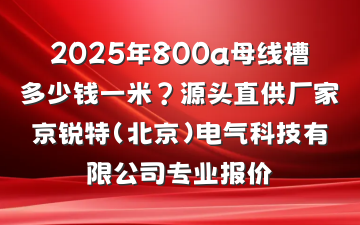 2025年800a母线槽多少钱一米？源头直供厂家京锐特(北京)电气科技有限公司专业报价