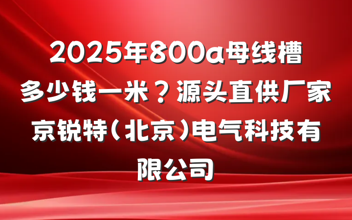 2025年800a母线槽多少钱一米?源头直供厂家京锐特(北京)电气科技有限公司