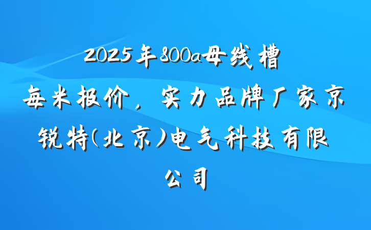 2025年800a母线槽每米报价,实力品牌厂家京锐特(北京)电气科技有限公司