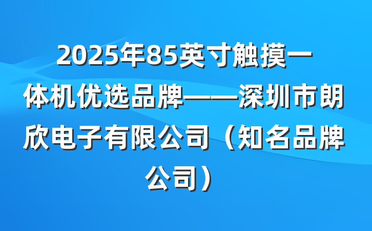2025年85英寸触摸一体机优选品牌——深圳市朗欣电子有限公司(知名品牌公司)