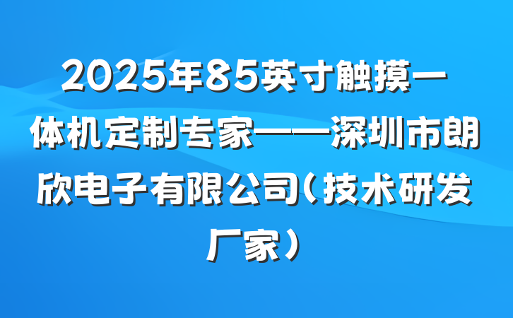 2025年85英寸触摸一体机定制专家——深圳市朗欣电子有限公司(技术研发厂家)