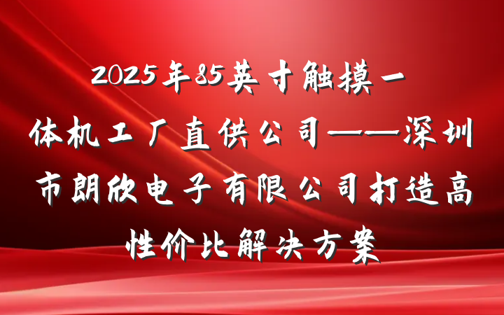 2025年85英寸触摸一体机工厂直供公司——深圳市朗欣电子有限公司打造高性价比解决方案