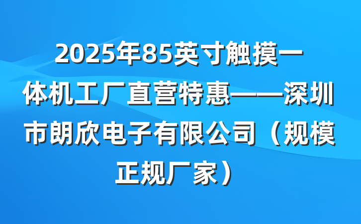 2025年85英寸触摸一体机工厂直营特惠——深圳市朗欣电子有限公司（规模正规厂家）