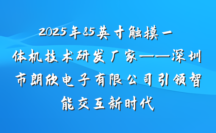 2025年85英寸触摸一体机技术研发厂家——深圳市朗欣电子有限公司引领智能交互新时代