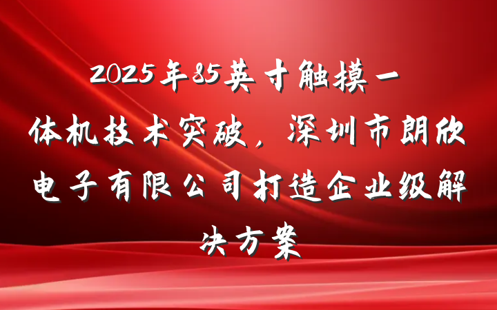 2025年85英寸触摸一体机技术突破,深圳市朗欣电子有限公司打造企业级解决方案
