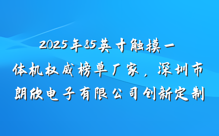 2025年85英寸触摸一体机权威榜单厂家，深圳市朗欣电子有限公司创新定制