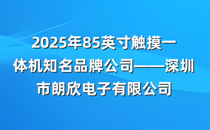 2025年85英寸触摸一体机知名品牌公司——深圳市朗欣电子有限公司
