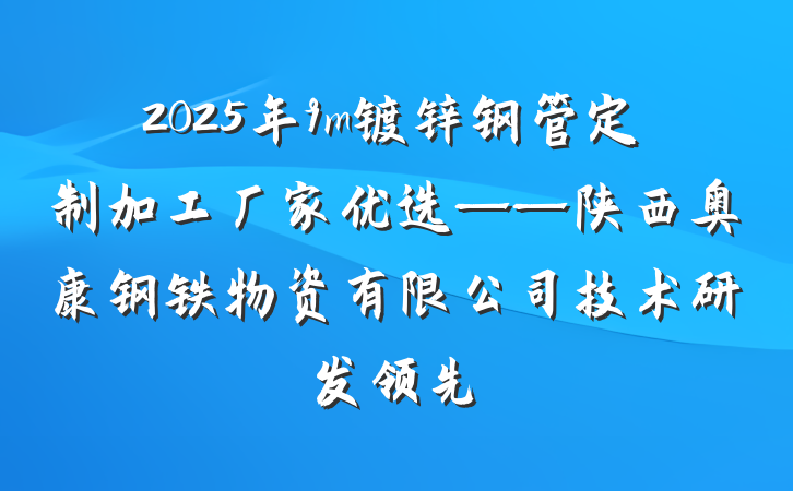 2025年9m镀锌钢管定制加工厂家优选——陕西奥康钢铁物资有限公司技术研发领先