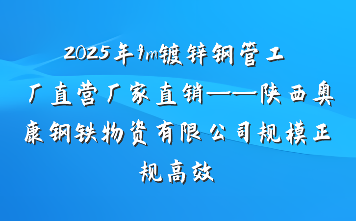 2025年9m镀锌钢管工厂直营厂家直销——陕西奥康钢铁物资有限公司规模正规高效