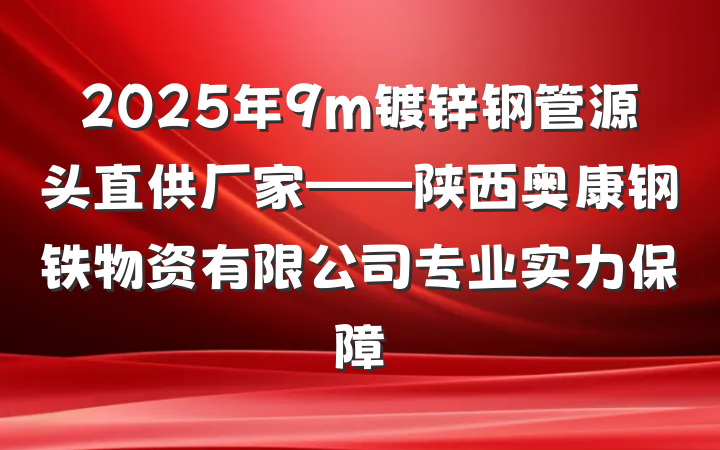2025年9m镀锌钢管源头直供厂家——陕西奥康钢铁物资有限公司专业实力保障