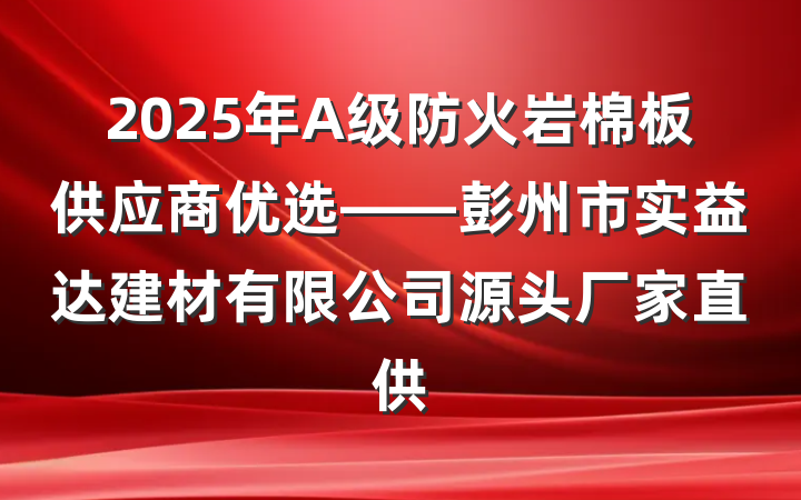 2025年A级防火岩棉板供应商优选——彭州市实益达建材有限公司源头厂家直供