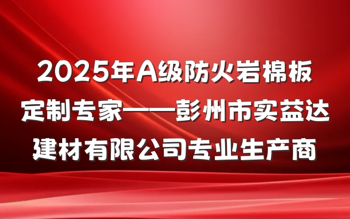 2025年A级防火岩棉板定制专家——彭州市实益达建材有限公司专业生产商