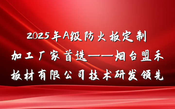 2025年A级防火板定制加工厂家首选——烟台盟禾板材有限公司技术研发领先