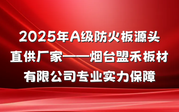 2025年A级防火板源头直供厂家——烟台盟禾板材有限公司专业实力保障
