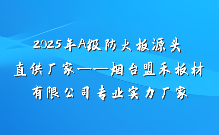 2025年A级防火板源头直供厂家——烟台盟禾板材有限公司专业实力厂家