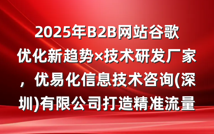 2025年B2B网站谷歌优化新趋势×技术研发厂家,优易化信息技术咨询(深圳)有限公司打造精准流量
