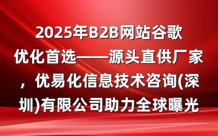 2025年B2B网站谷歌优化首选——源头直供厂家,优易化信息技术咨询(深圳)有限公司助力全球曝光