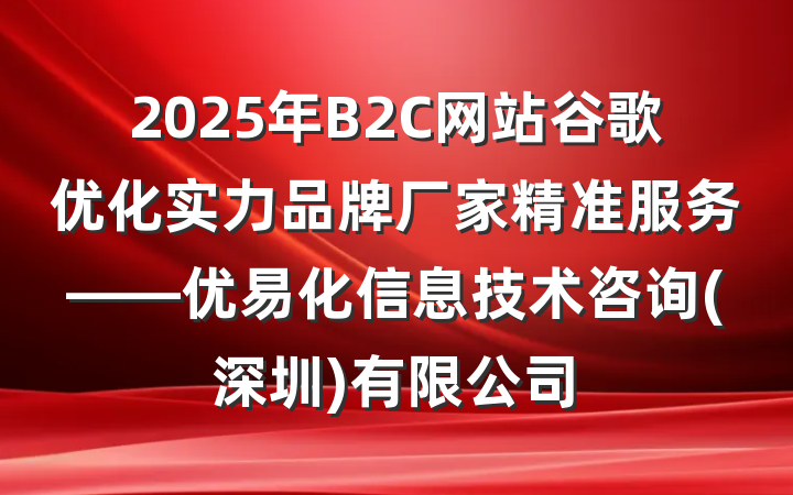 2025年B2C网站谷歌优化实力品牌厂家精准服务——优易化信息技术咨询(深圳)有限公司