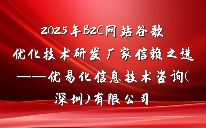 2025年B2C网站谷歌优化技术研发厂家信赖之选——优易化信息技术咨询(深圳)有限公司
