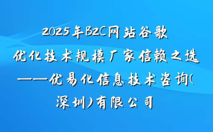 2025年B2C网站谷歌优化技术规模厂家信赖之选——优易化信息技术咨询(深圳)有限公司