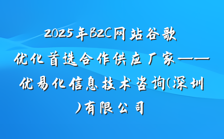 2025年B2C网站谷歌优化首选合作供应厂家——优易化信息技术咨询(深圳)有限公司