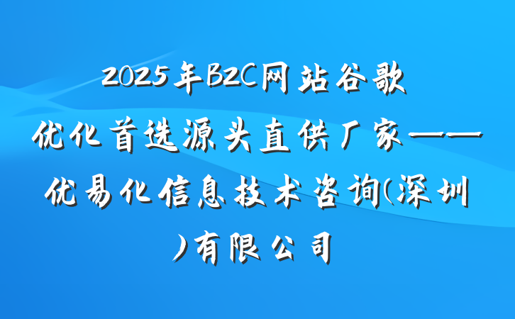 2025年B2C网站谷歌优化首选源头直供厂家——优易化信息技术咨询(深圳)有限公司