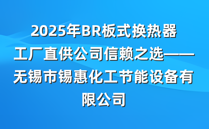 2025年BR板式换热器工厂直供公司信赖之选——无锡市锡惠化工节能设备有限公司