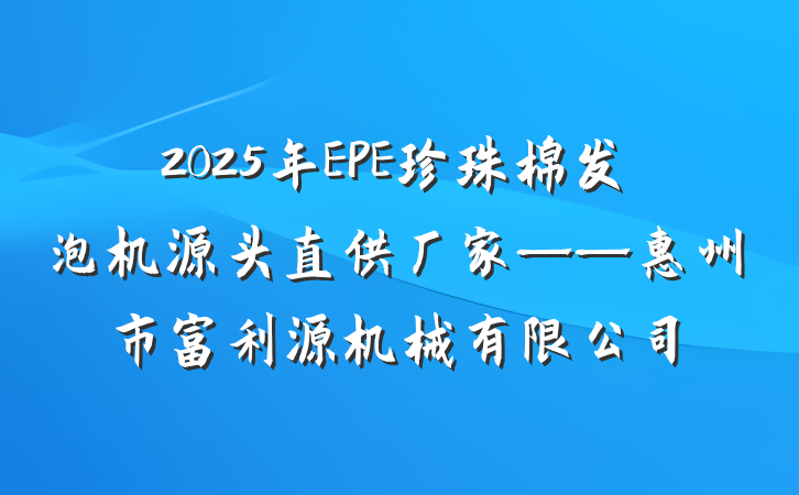 2025年EPE珍珠棉发泡机源头直供厂家——惠州市富利源机械有限公司
