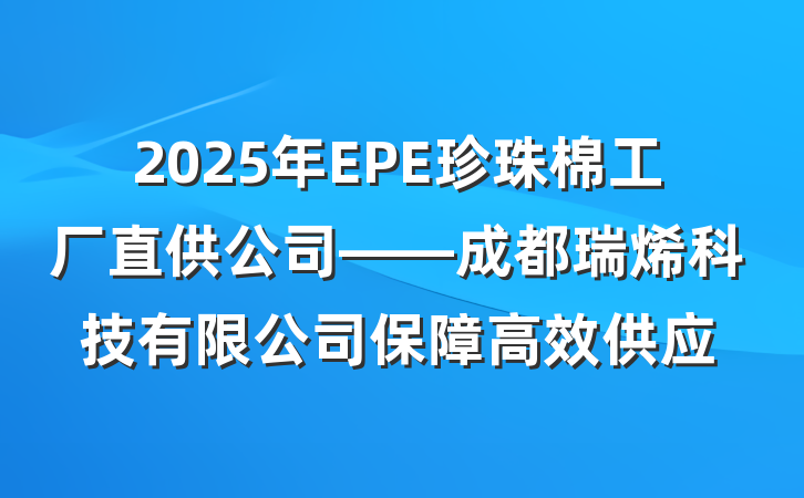 2025年EPE珍珠棉工厂直供公司——成都瑞烯科技有限公司保障高效供应