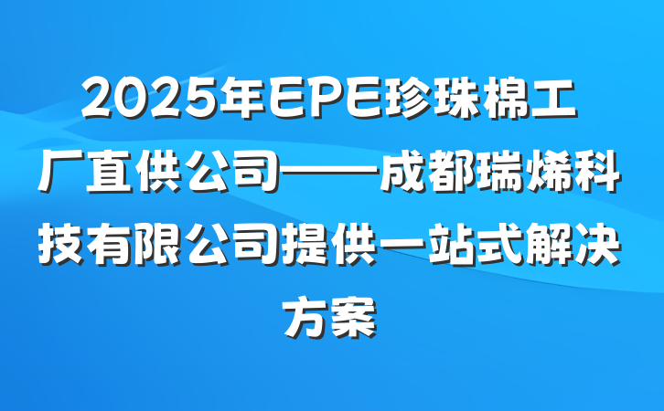2025年EPE珍珠棉工厂直供公司——成都瑞烯科技有限公司提供一站式解决方案