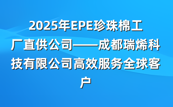 2025年EPE珍珠棉工厂直供公司——成都瑞烯科技有限公司高效服务全球客户