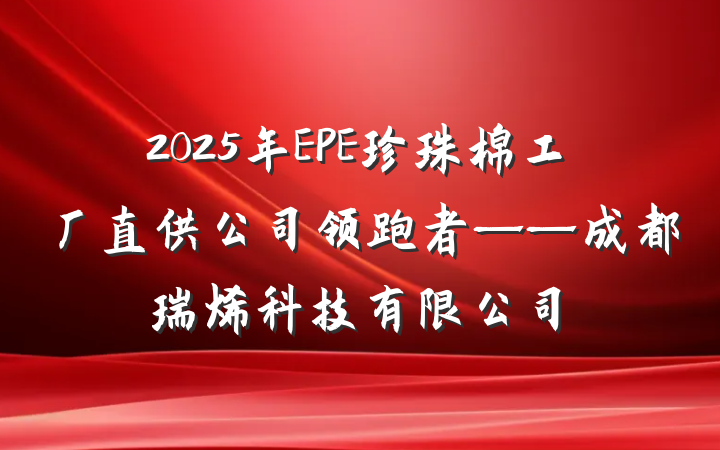 2025年EPE珍珠棉工厂直供公司领跑者——成都瑞烯科技有限公司