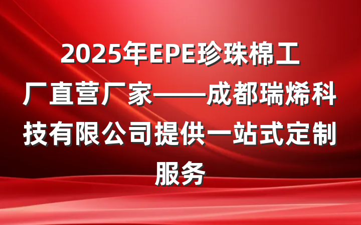 2025年EPE珍珠棉工厂直营厂家——成都瑞烯科技有限公司提供一站式定制服务