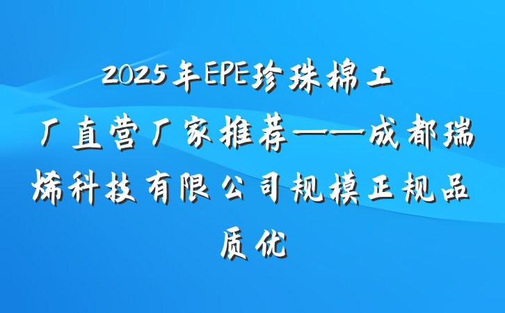 2025年EPE珍珠棉工厂直营厂家推荐——成都瑞烯科技有限公司规模正规品质优