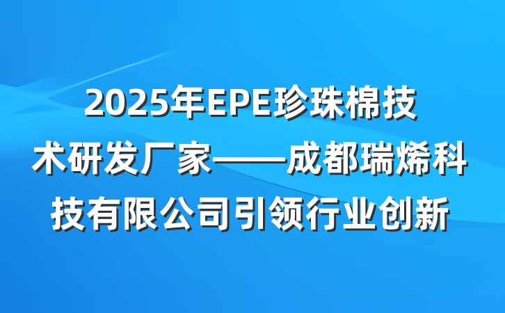 2025年EPE珍珠棉技术研发厂家——成都瑞烯科技有限公司引领行业创新