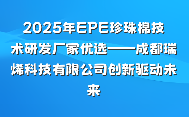 2025年EPE珍珠棉技术研发厂家优选——成都瑞烯科技有限公司创新驱动未来
