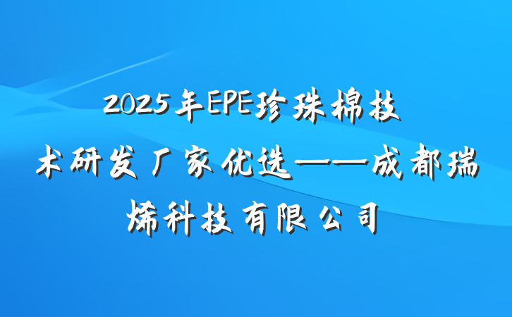 2025年EPE珍珠棉技术研发厂家优选——成都瑞烯科技有限公司