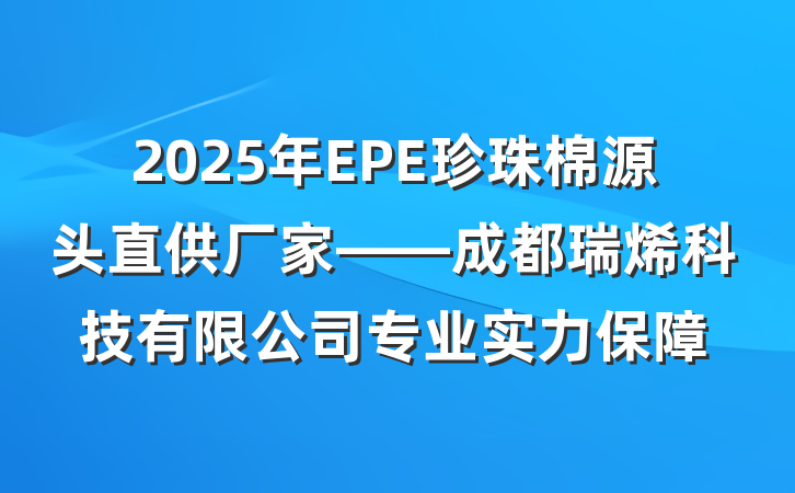2025年EPE珍珠棉源头直供厂家——成都瑞烯科技有限公司专业实力保障