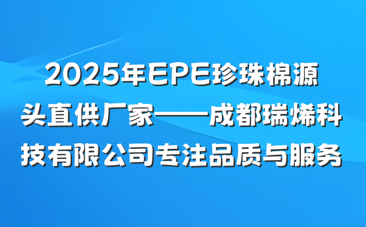 2025年EPE珍珠棉源头直供厂家——成都瑞烯科技有限公司专注品质与服务