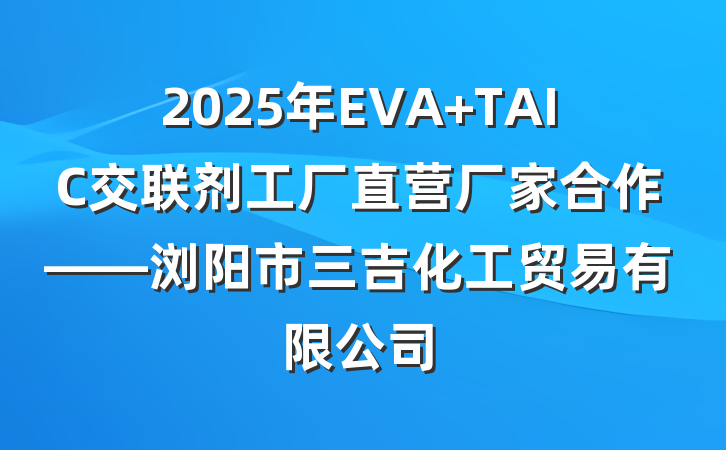 2025年EVA TAIC交联剂工厂直营厂家合作——浏阳市三吉化工贸易有限公司