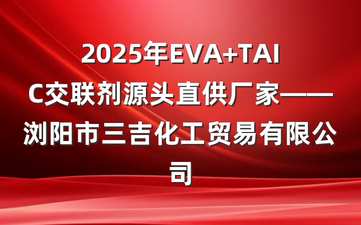 2025年EVA TAIC交联剂源头直供厂家——浏阳市三吉化工贸易有限公司